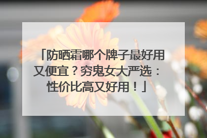 防晒霜哪个牌子最好用又便宜？穷鬼女大严选：性价比高又好用！