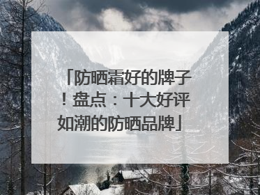 防晒霜好的牌子！盘点：十大好评如潮的防晒品牌