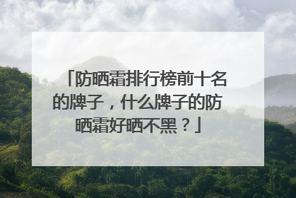 防晒霜排行榜前十名的牌子，什么牌子的防晒霜好晒不黑？