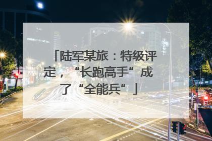 陆军某旅：特级评定，“长跑高手”成了“全能兵”