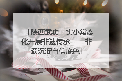 陕西武功二实小常态化开展非遗传承——非遗沉淀自信底色