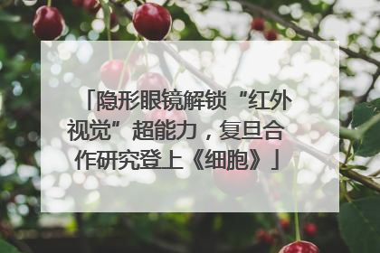 隐形眼镜解锁“红外视觉”超能力，复旦合作研究登上《细胞》
