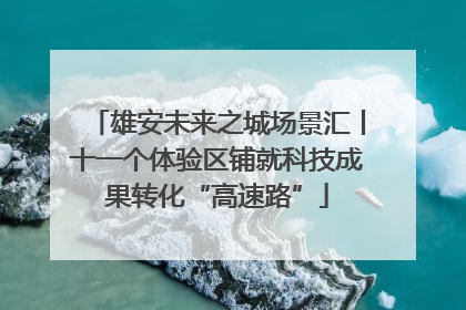 雄安未来之城场景汇丨十一个体验区铺就科技成果转化“高速路”