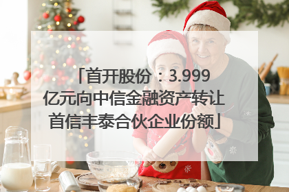首开股份：3.999亿元向中信金融资产转让首信丰泰合伙企业份额