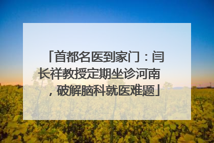 首都名医到家门：闫长祥教授定期坐诊河南，破解脑科就医难题