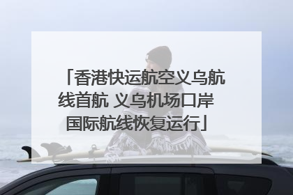 香港快运航空义乌航线首航 义乌机场口岸国际航线恢复运行