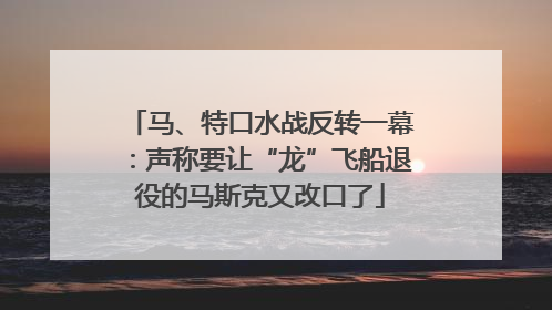 马、特口水战反转一幕：声称要让“龙”飞船退役的马斯克又改口了