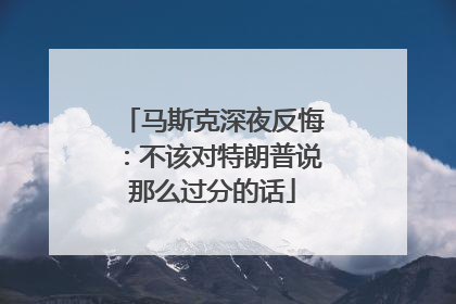马斯克深夜反悔：不该对特朗普说那么过分的话