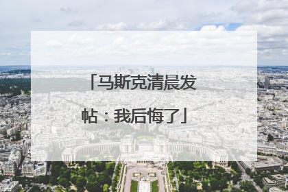 马斯克清晨发帖：我后悔了