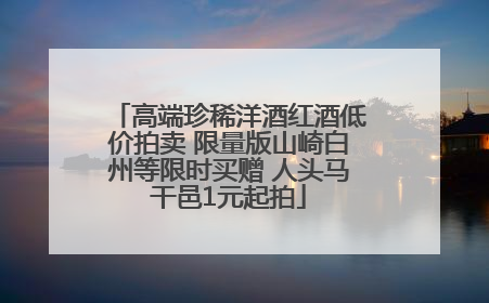 高端珍稀洋酒红酒低价拍卖 限量版山崎白州等限时买赠 人头马干邑1元起拍