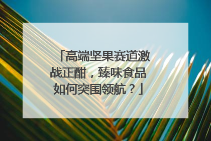 高端坚果赛道激战正酣，臻味食品如何突围领航？