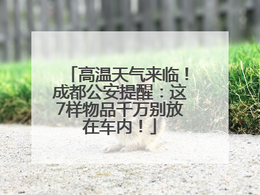 高温天气来临！成都公安提醒：这7样物品千万别放在车内！