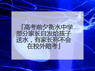 高考前夕衡水中学部分家长自发给孩子送水，有家长称不会在校外陪考