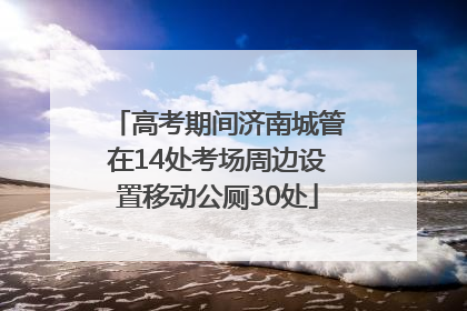 高考期间济南城管在14处考场周边设置移动公厕30处