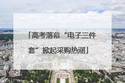 高考落幕“电子三件套”掀起采购热潮