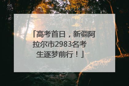 高考首日，新疆阿拉尔市2983名考生逐梦前行！