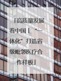 高质量发展看中国丨“一体化”打造省级毗邻医疗合作样板