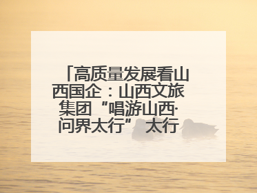 高质量发展看山西国企：山西文旅集团“唱游山西·问界太行” 太行山文化探索之旅燃情启幕
