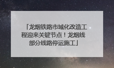 龙烟铁路市域化改造工程迎来关键节点！龙烟线部分线路停运施工