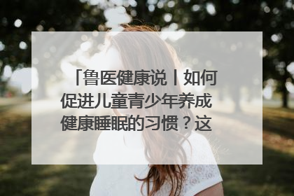 鲁医健康说丨如何促进儿童青少年养成健康睡眠的习惯？这份宝典快收藏