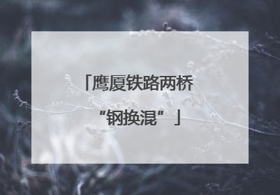 鹰厦铁路两桥“钢换混”