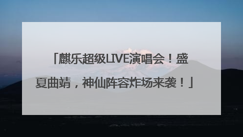 麒乐超级LIVE演唱会！盛夏曲靖，神仙阵容炸场来袭！