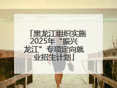 黑龙江组织实施2025年“振兴龙江”专项定向就业招生计划