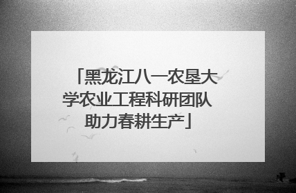 黑龙江八一农垦大学农业工程科研团队助力春耕生产