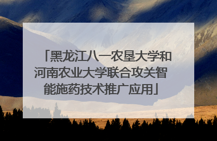 黑龙江八一农垦大学和河南农业大学联合攻关智能施药技术推广应用