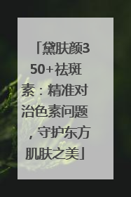黛肤颜350+祛斑素：精准对治色素问题，守护东方肌肤之美