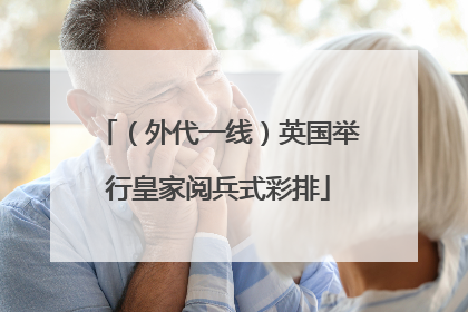 （外代一线）英国举行皇家阅兵式彩排