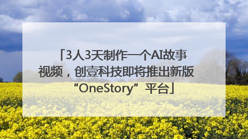 3人3天制作一个AI故事视频，创壹科技即将推出新版“OneStory”平台