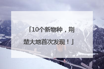 10个新物种，荆楚大地首次发现！