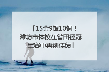 15金9银10铜！潍坊市体校在省田径冠军赛中再创佳绩