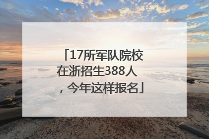 17所军队院校在浙招生388人，今年这样报名
