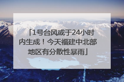 1号台风或于24小时内生成！今天福建中北部地区有分散性暴雨