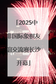 2025中非国际象棋友谊交流赛长沙开幕