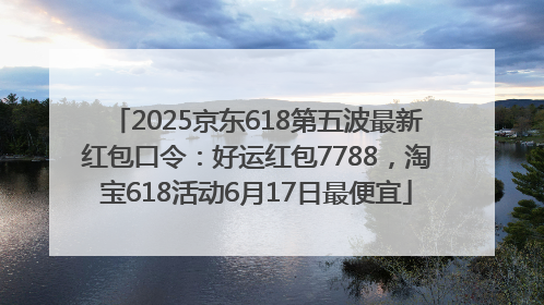 2025京东618第五波最新红包口令：好运红包7788，淘宝618活动6月17日最便宜