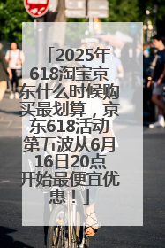 2025年618淘宝京东什么时候购买最划算，京东618活动第五波从6月16日20点开始最便宜优惠！