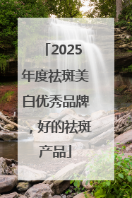 2025年度祛斑美白优秀品牌，好的祛斑产品