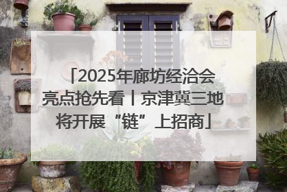 2025年廊坊经洽会亮点抢先看丨京津冀三地将开展“链”上招商
