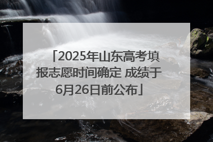 2025年山东高考填报志愿时间确定 成绩于6月26日前公布