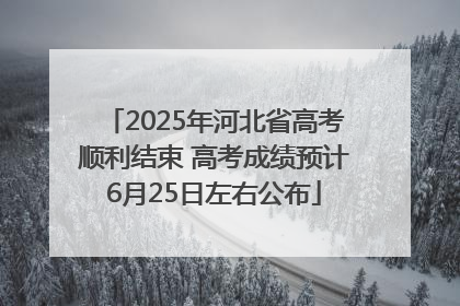 2025年河北省高考顺利结束 高考成绩预计6月25日左右公布