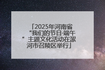 2025年河南省“我们的节日·端午”主题文化活动在漯河市召陵区举行
