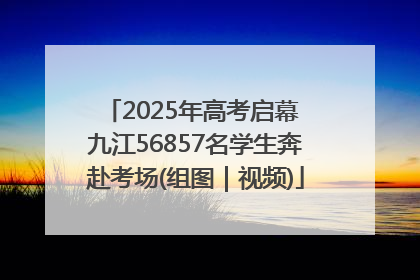 2025年高考启幕 九江56857名学生奔赴考场(组图｜视频)