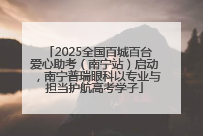 2025全国百城百台爱心助考（南宁站）启动，南宁普瑞眼科以专业与担当护航高考学子