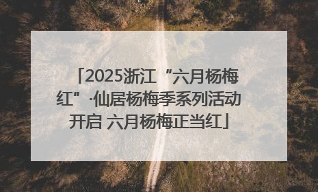 2025浙江“六月杨梅红”·仙居杨梅季系列活动开启 六月杨梅正当红