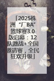 2025株洲“厂BA”篮球赛3.0版启幕：12队激战+全国邀请赛，全民狂欢升级