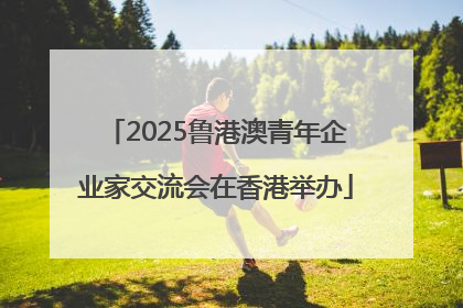 2025鲁港澳青年企业家交流会在香港举办