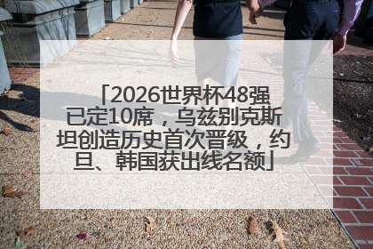 2026世界杯48强已定10席，乌兹别克斯坦创造历史首次晋级，约旦、韩国获出线名额